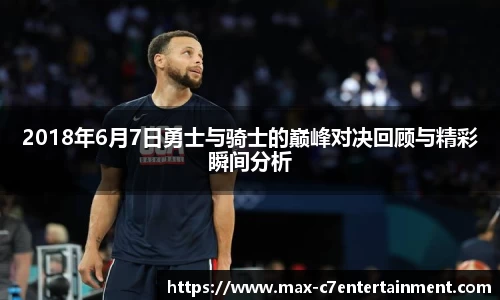 2018年6月7日勇士与骑士的巅峰对决回顾与精彩瞬间分析